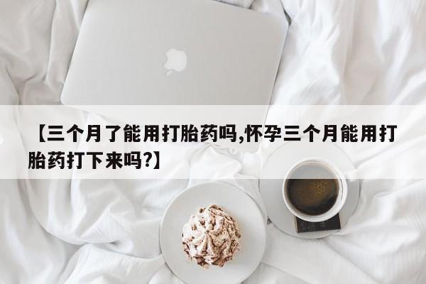 打胎药微信购买官方正品【三个月了能用打胎药吗,怀孕三个月能用打胎药打下来吗?】