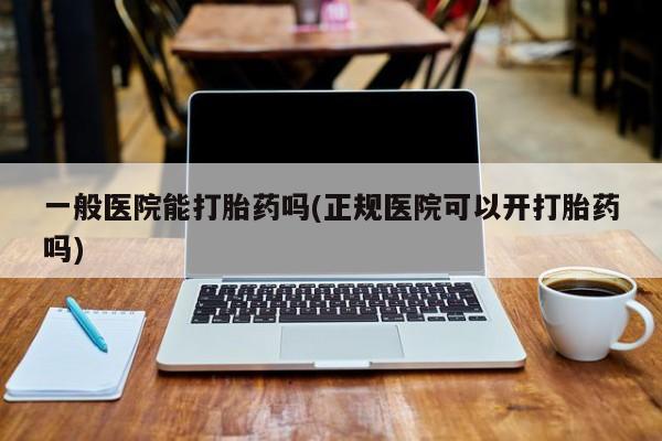打胎药微信购买官方正品一般医院能打胎药吗(正规医院可以开打胎药吗)
