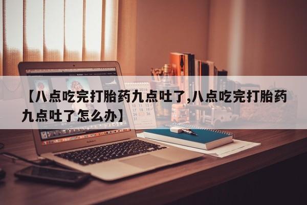 打胎药微信购买官方正品【八点吃完打胎药九点吐了,八点吃完打胎药九点吐了怎么办】