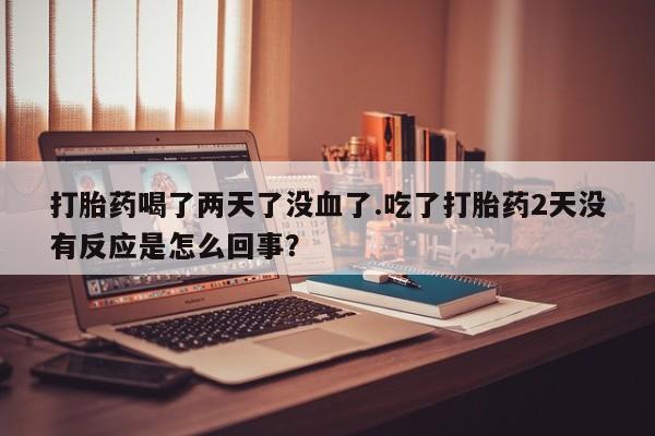 打胎药微信购买官方正品打胎药喝了两天了没血了.吃了打胎药2天没有反应是怎么回事？