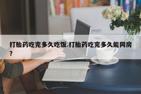 打胎药微信购买官方正品打胎药吃完多久吃饭.打胎药吃完多久能同房？