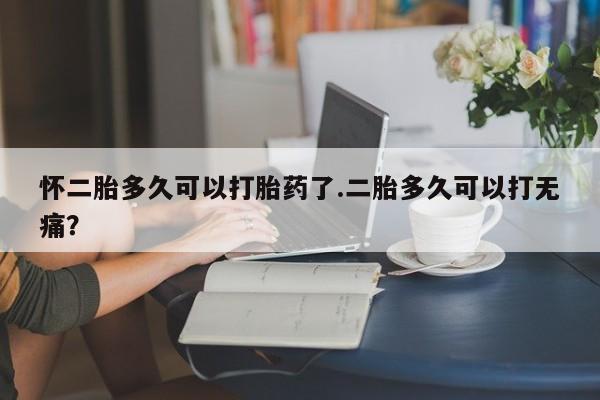 打胎药微信购买官方正品怀二胎多久可以打胎药了.二胎多久可以打无痛？