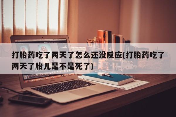 打胎药微信购买官方正品打胎药吃了两天了怎么还没反应(打胎药吃了两天了胎儿是不是死了)