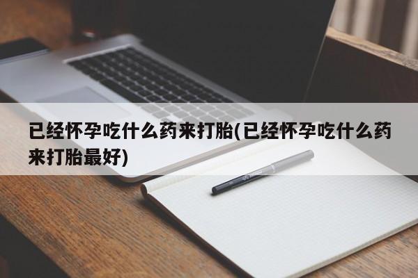 打胎药微信购买官方正品已经怀孕吃什么药来打胎(已经怀孕吃什么药来打胎最好)