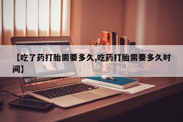 打胎药微信购买官方正品【吃了药打胎需要多久,吃药打胎需要多久时间】