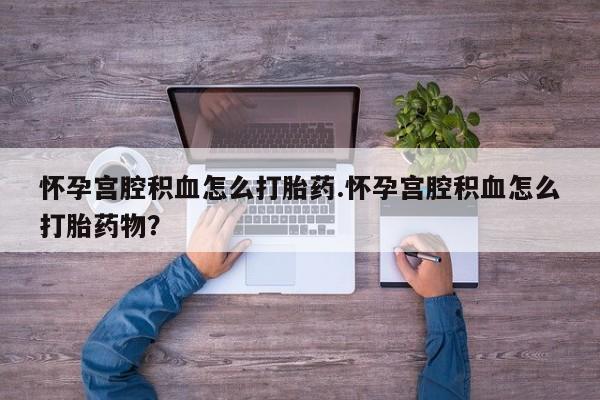 打胎药微信购买官方正品怀孕宫腔积血怎么打胎药.怀孕宫腔积血怎么打胎药物？