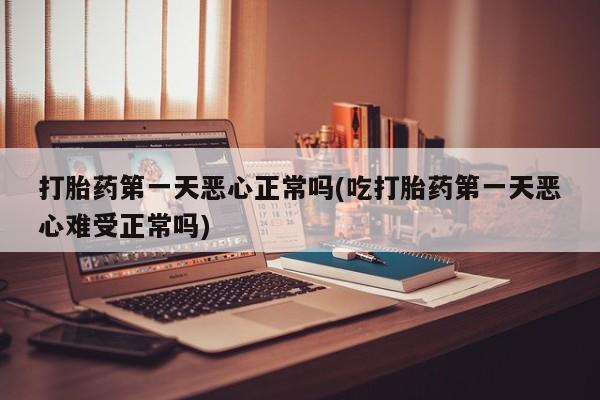 打胎药微信购买官方正品打胎药第一天恶心正常吗(吃打胎药第一天恶心难受正常吗)
