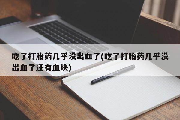 打胎药微信购买官方正品吃了打胎药几乎没出血了(吃了打胎药几乎没出血了还有血块)