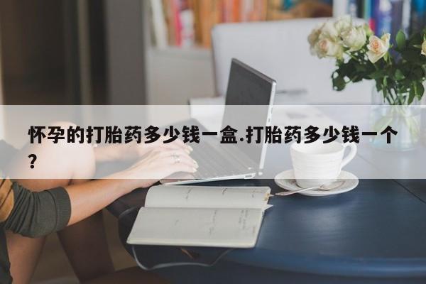 打胎药微信购买官方正品怀孕的打胎药多少钱一盒.打胎药多少钱一个？