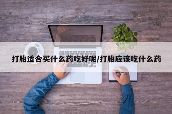 打胎药微信购买官方正品打胎适合买什么药吃好呢/打胎应该吃什么药