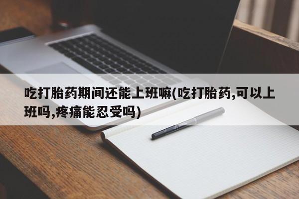 打胎药微信购买官方正品吃打胎药期间还能上班嘛(吃打胎药,可以上班吗,疼痛能忍受吗)