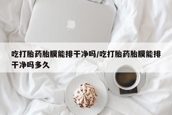 打胎药微信购买官方正品吃打胎药胎膜能排干净吗/吃打胎药胎膜能排干净吗多久