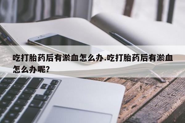 打胎药微信购买官方正品吃打胎药后有淤血怎么办.吃打胎药后有淤血怎么办呢？
