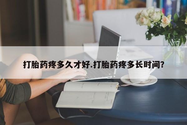 打胎药微信购买官方正品打胎药疼多久才好.打胎药疼多长时间？