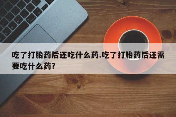 打胎药微信购买官方正品吃了打胎药后还吃什么药.吃了打胎药后还需要吃什么药？