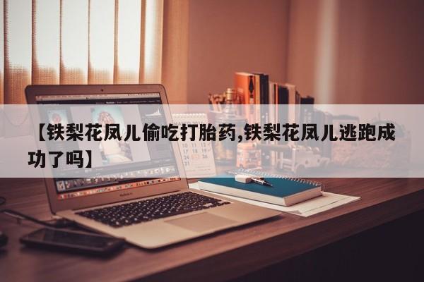 打胎药微信购买官方正品【铁梨花凤儿偷吃打胎药,铁梨花凤儿逃跑成功了吗】
