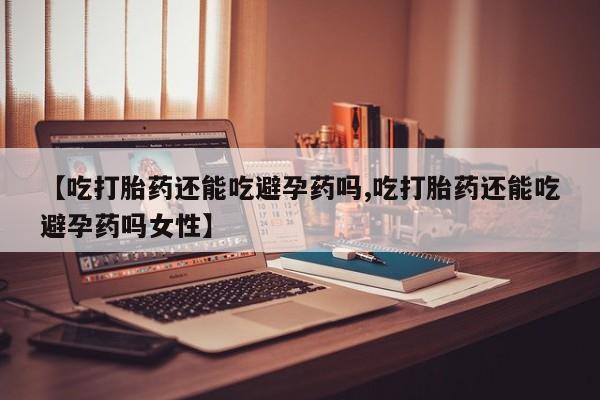 打胎药微信购买官方正品【吃打胎药还能吃避孕药吗,吃打胎药还能吃避孕药吗女性】