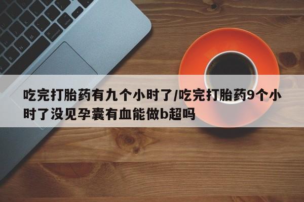 打胎药微信购买官方正品吃完打胎药有九个小时了/吃完打胎药9个小时了没见孕囊有血能做b超吗