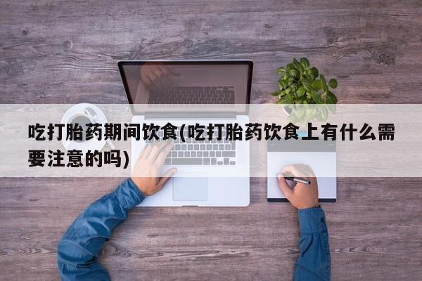 打胎药微信购买官方正品吃打胎药期间饮食(吃打胎药饮食上有什么需要注意的吗)