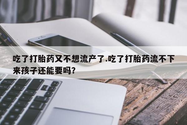 打胎药微信购买官方正品吃了打胎药又不想流产了.吃了打胎药流不下来孩子还能要吗？