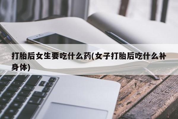 打胎药微信购买官方正品打胎后女生要吃什么药(女子打胎后吃什么补身体)