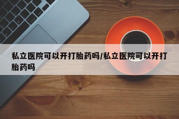 打胎药微信购买官方正品私立医院可以开打胎药吗/私立医院可以开打胎药吗