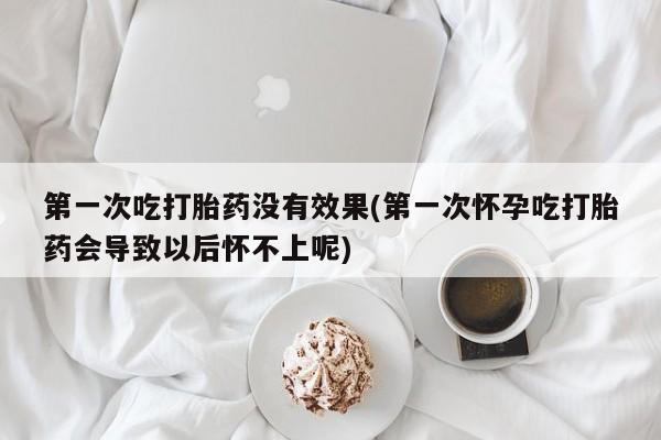 打胎药微信购买官方正品第一次吃打胎药没有效果(第一次怀孕吃打胎药会导致以后怀不上呢)