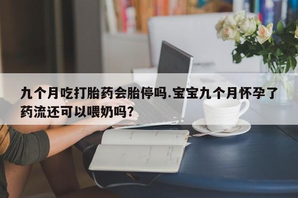 打胎药微信购买官方正品九个月吃打胎药会胎停吗.宝宝九个月怀孕了药流还可以喂奶吗？