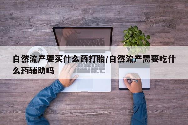 打胎药微信购买官方正品自然流产要买什么药打胎/自然流产需要吃什么药辅助吗