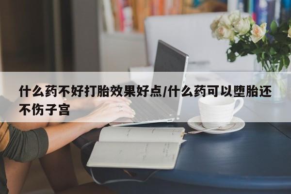 打胎药微信购买官方正品什么药不好打胎效果好点/什么药可以堕胎还不伤子宫