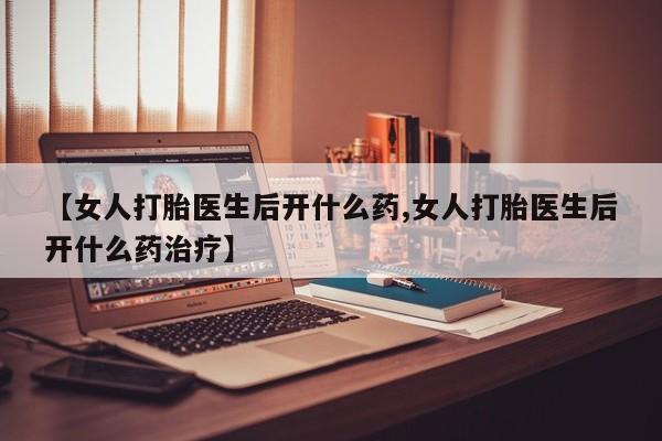 打胎药微信购买官方正品【女人打胎医生后开什么药,女人打胎医生后开什么药治疗】