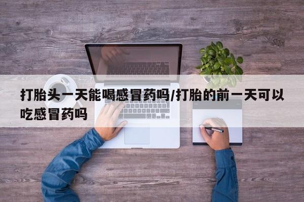 打胎药微信购买官方正品打胎头一天能喝感冒药吗/打胎的前一天可以吃感冒药吗