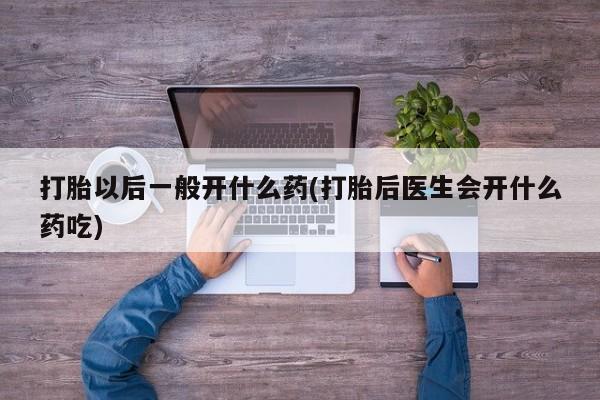 打胎药微信购买官方正品打胎以后一般开什么药(打胎后医生会开什么药吃)