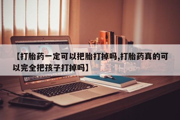 打胎药微信购买官方正品【打胎药一定可以把胎打掉吗,打胎药真的可以完全把孩子打掉吗】