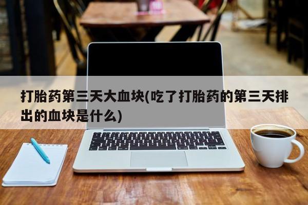打胎药微信购买官方正品打胎药第三天大血块(吃了打胎药的第三天排出的血块是什么)