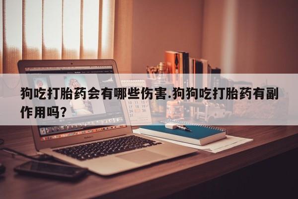 打胎药微信购买官方正品狗吃打胎药会有哪些伤害.狗狗吃打胎药有副作用吗？