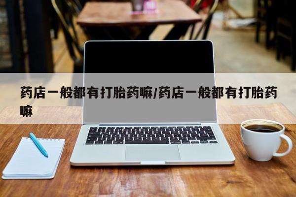 打胎药微信购买官方正品药店一般都有打胎药嘛/药店一般都有打胎药嘛