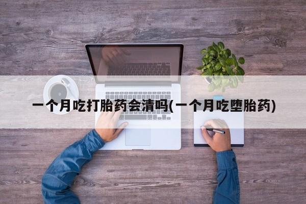 打胎药微信购买官方正品一个月吃打胎药会清吗(一个月吃堕胎药)