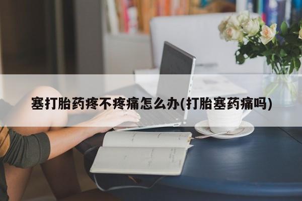 打胎药微信购买官方正品塞打胎药疼不疼痛怎么办(打胎塞药痛吗)