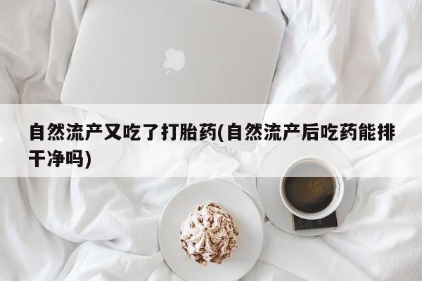 打胎药微信购买官方正品自然流产又吃了打胎药(自然流产后吃药能排干净吗)