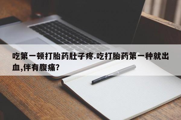 打胎药微信购买官方正品吃第一顿打胎药肚子疼.吃打胎药第一种就出血,伴有腹痛？