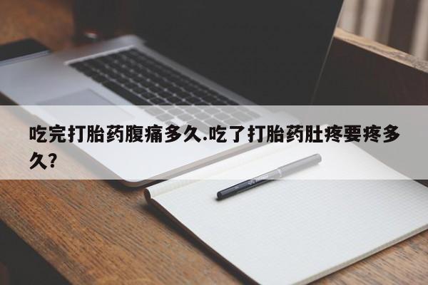 打胎药微信购买官方正品吃完打胎药腹痛多久.吃了打胎药肚疼要疼多久？