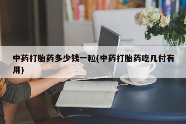 打胎药微信购买官方正品中药打胎药多少钱一粒(中药打胎药吃几付有用)
