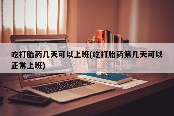 打胎药微信购买官方正品吃打胎药几天可以上班(吃打胎药第几天可以正常上班)