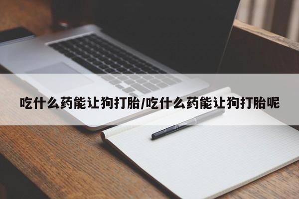 打胎药微信购买官方正品吃什么药能让狗打胎/吃什么药能让狗打胎呢