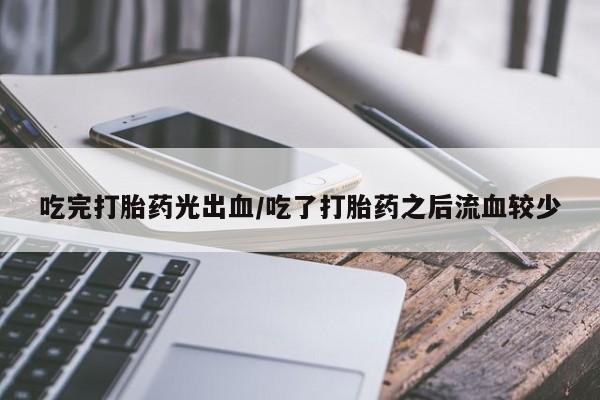 打胎药微信购买官方正品吃完打胎药光出血/吃了打胎药之后流血较少