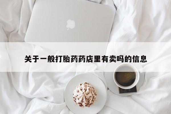 打胎药微信购买官方正品关于一般打胎药药店里有卖吗的信息