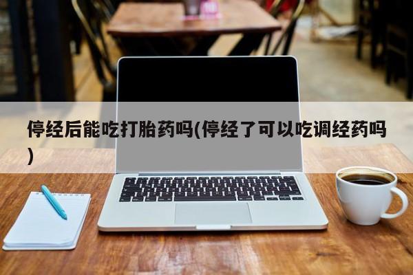 打胎药微信购买官方正品停经后能吃打胎药吗(停经了可以吃调经药吗)