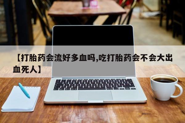 打胎药微信购买官方正品【打胎药会流好多血吗,吃打胎药会不会大出血死人】