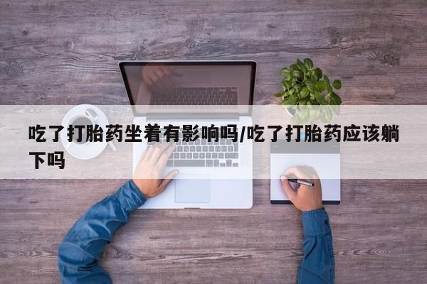 打胎药微信购买官方正品吃了打胎药坐着有影响吗/吃了打胎药应该躺下吗